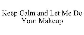 KEEP CALM AND LET ME DO YOUR MAKEUP