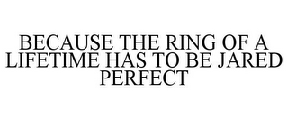 BECAUSE THE RING OF A LIFETIME HAS TO BE JARED PERFECT