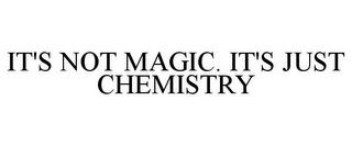 IT'S NOT MAGIC. IT'S JUST CHEMISTRY