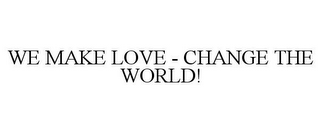 WE MAKE LOVE - CHANGE THE WORLD!