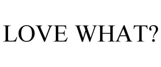 LOVE WHAT?