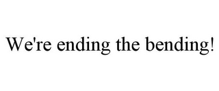 WE'RE ENDING THE BENDING!