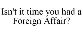 ISN'T IT TIME YOU HAD A FOREIGN AFFAIR?