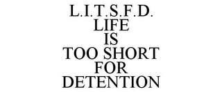 L.I.T.S.F.D. LIFE IS TOO SHORT FOR DETENTION