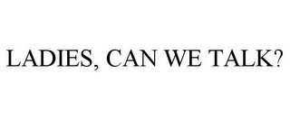 LADIES, CAN WE TALK?