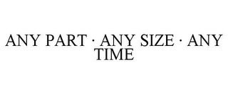 ANY PART · ANY SIZE · ANY TIME