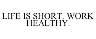 LIFE IS SHORT. WORK HEALTHY.