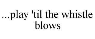 ...PLAY 'TIL THE WHISTLE BLOWS