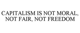 CAPITALISM IS NOT MORAL, NOT FAIR, NOT FREEDOM