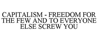 CAPITALISM - FREEDOM FOR THE FEW AND TO EVERYONE ELSE SCREW YOU