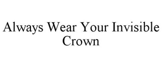 ALWAYS WEAR YOUR INVISIBLE CROWN