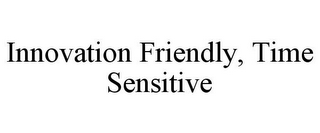 INNOVATION FRIENDLY, TIME SENSITIVE