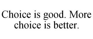 CHOICE IS GOOD. MORE CHOICE IS BETTER.