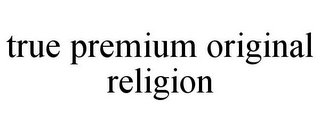 TRUE PREMIUM ORIGINAL RELIGION