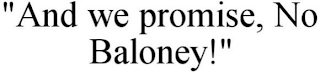 "AND WE PROMISE, NO BALONEY!"