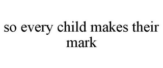 SO EVERY CHILD MAKES THEIR MARK