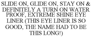 SLIDE ON, GLIDE ON, STAY ON & DEFINITELY A TURN ON WATER PROOF, EXTREME SHINE EYE LINER (THIS EYE LINER IS SO GOOD, THE NAME HAD TO BE THIS LONG!)