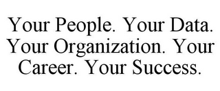 YOUR PEOPLE. YOUR DATA. YOUR ORGANIZATION. YOUR CAREER. YOUR SUCCESS.