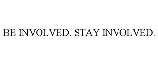 BE INVOLVED. STAY INVOLVED.