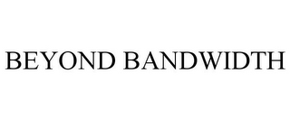 BEYOND BANDWIDTH