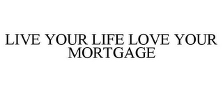 LIVE YOUR LIFE LOVE YOUR MORTGAGE