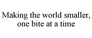 MAKING THE WORLD SMALLER, ONE BITE AT A TIME