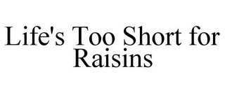 LIFE'S TOO SHORT FOR RAISINS