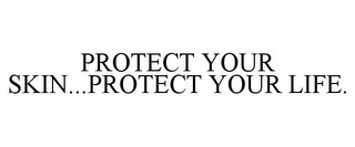 PROTECT YOUR SKIN...PROTECT YOUR LIFE.