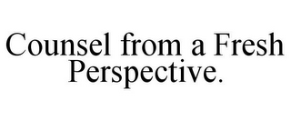 COUNSEL FROM A FRESH PERSPECTIVE.