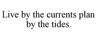 LIVE BY THE CURRENTS PLAN BY THE TIDES.