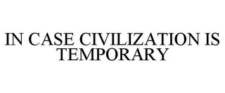 IN CASE CIVILIZATION IS TEMPORARY