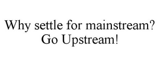 WHY SETTLE FOR MAINSTREAM? GO UPSTREAM!