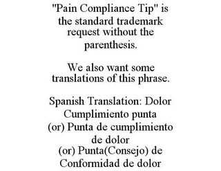 "PAIN COMPLIANCE TIP" IS THE STANDARD TRADEMARK REQUEST WITHOUT THE PARENTHESIS. WE ALSO WANT SOME TRANSLATIONS OF THIS PHRASE. SPANISH TRANSLATION: DOLOR CUMPLIMIENTO PUNTA (OR) PUNTA DE CUMPLIMIENTO DE DOLOR (OR) PUNTA(CONSEJO) DE CONFORMIDAD DE DOLOR