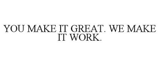 YOU MAKE IT GREAT. WE MAKE IT WORK.