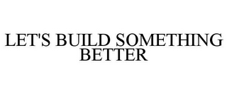 LET'S BUILD SOMETHING BETTER