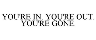 YOU'RE IN. YOU'RE OUT. YOU'RE GONE.