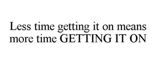 LESS TIME GETTING IT ON MEANS MORE TIME GETTING IT ON