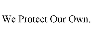 WE PROTECT OUR OWN.