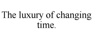 THE LUXURY OF CHANGING TIME.