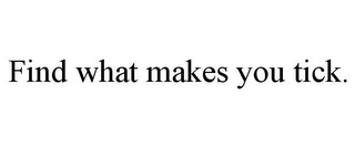 FIND WHAT MAKES YOU TICK.