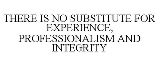 THERE IS NO SUBSTITUTE FOR EXPERIENCE, PROFESSIONALISM AND INTEGRITY