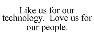 LIKE US FOR OUR TECHNOLOGY. LOVE US FOR OUR PEOPLE.