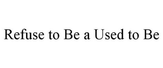 REFUSE TO BE A USED TO BE