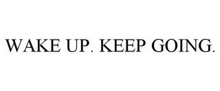 WAKE UP. KEEP GOING.