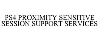 PS4 PROXIMITY SENSITIVE SESSION SUPPORT SERVICES