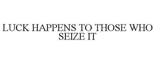 LUCK HAPPENS TO THOSE WHO SEIZE IT