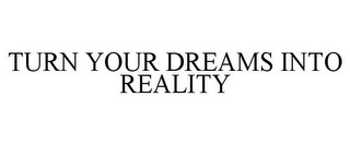 TURN YOUR DREAMS INTO REALITY