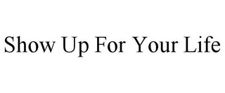 SHOW UP FOR YOUR LIFE