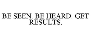 BE SEEN. BE HEARD. GET RESULTS.