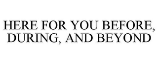 HERE FOR YOU BEFORE, DURING, AND BEYOND